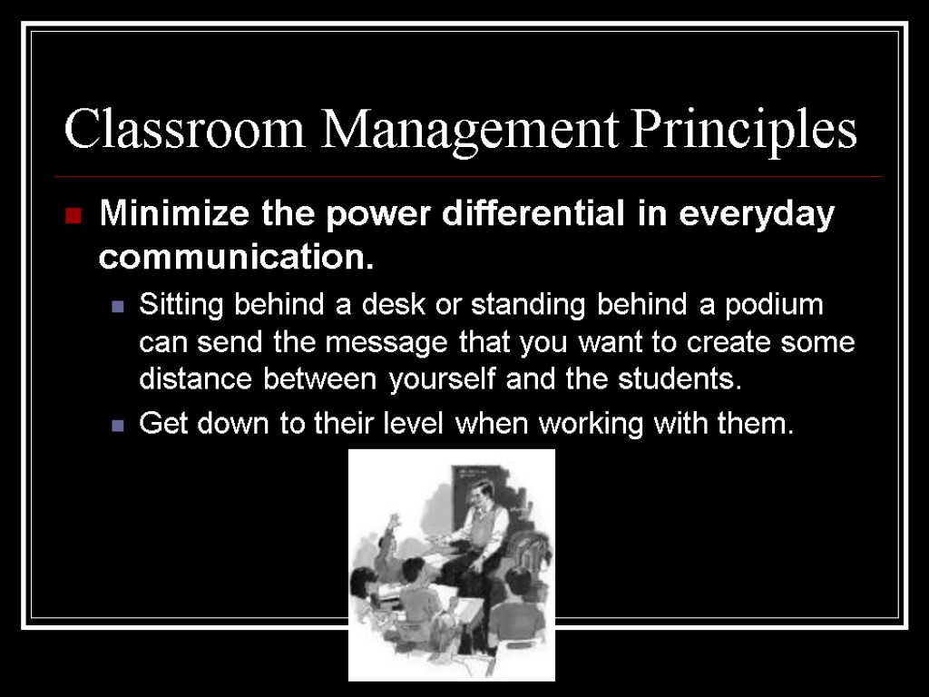 Classroom Management Principles Minimize the power differential in everyday communication. Sitting behind a desk